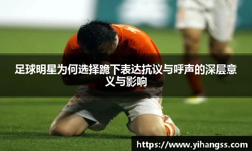足球明星为何选择跪下表达抗议与呼声的深层意义与影响