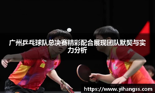 广州乒乓球队总决赛精彩配合展现团队默契与实力分析