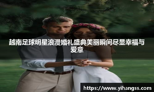 越南足球明星浪漫婚礼盛典美丽瞬间尽显幸福与爱意
