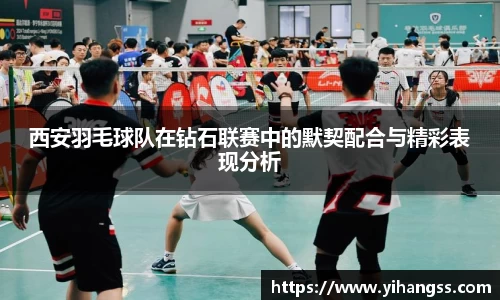 西安羽毛球队在钻石联赛中的默契配合与精彩表现分析